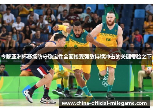 今晚亚洲杯赛场防守稳定性全面接受强敌持续冲击的关键考验之下