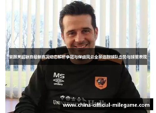 紧跟英超联赛最新赛况动态解析争冠与保级风云全景追踪球队走势与球星表现