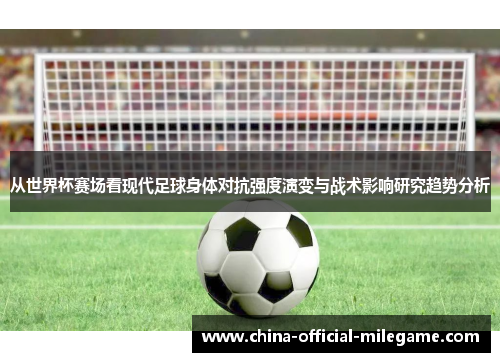 从世界杯赛场看现代足球身体对抗强度演变与战术影响研究趋势分析