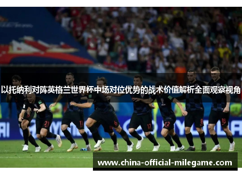 以托纳利对阵英格兰世界杯中场对位优势的战术价值解析全面观察视角