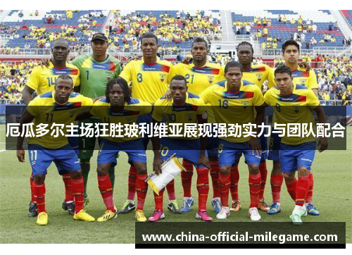 厄瓜多尔主场狂胜玻利维亚展现强劲实力与团队配合