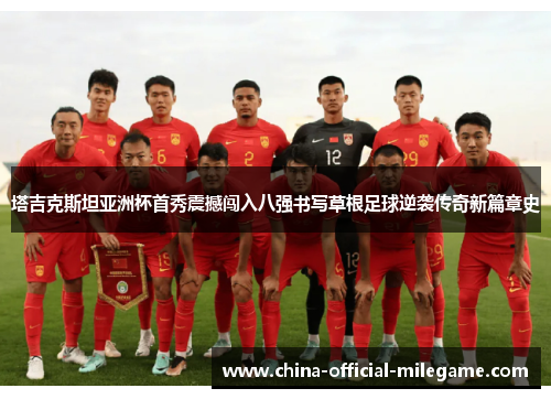 塔吉克斯坦亚洲杯首秀震撼闯入八强书写草根足球逆袭传奇新篇章史