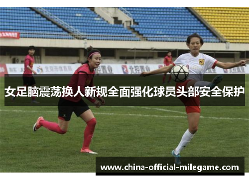女足脑震荡换人新规全面强化球员头部安全保护