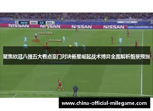 聚焦欧冠八强五大看点豪门对决新星崛起战术博弈全面解析前景预测