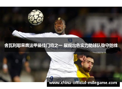 舍瓦利耶荣膺法甲最佳门将之一 展现出色实力助球队稳守防线