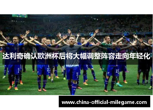 达利奇确认欧洲杯后将大幅调整阵容走向年轻化