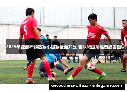2025年亚洲杯预选赛小组赛全面开战 各队激烈角逐晋级名额