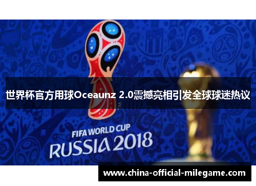 世界杯官方用球Oceaunz 2.0震撼亮相引发全球球迷热议 世界杯官方用球Oceaunz 2.0震撼亮相引发全球球迷热议