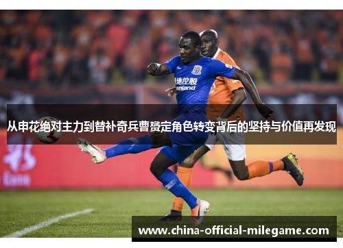 从申花绝对主力到替补奇兵曹赟定角色转变背后的坚持与价值再发现 从申花绝对主力到替补奇兵曹赟定角色转变背后的坚持与价值再发现