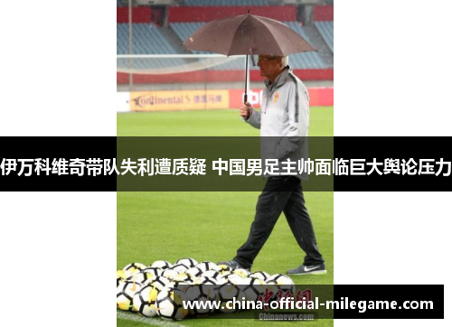 伊万科维奇带队失利遭质疑 中国男足主帅面临巨大舆论压力 伊万科维奇带队失利遭质疑 中国男足主帅面临巨大舆论压力