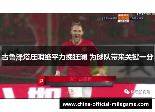 古鲁泽塔压哨绝平力挽狂澜 为球队带来关键一分 古鲁泽塔压哨绝平力挽狂澜 为球队带来关键一分