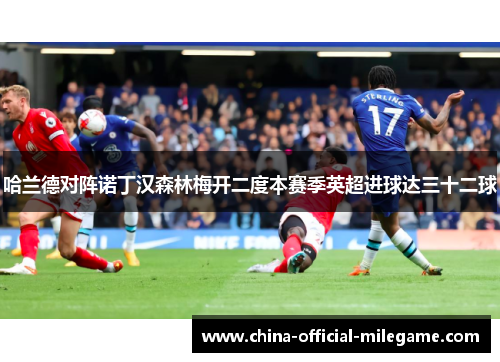 哈兰德对阵诺丁汉森林梅开二度本赛季英超进球达三十二球 哈兰德对阵诺丁汉森林梅开二度本赛季英超进球达三十二球