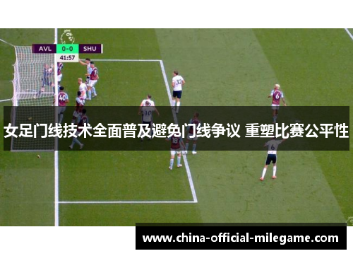 女足门线技术全面普及避免门线争议 重塑比赛公平性 女足门线技术全面普及避免门线争议 重塑比赛公平性