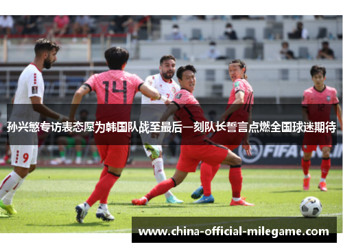孙兴慜专访表态愿为韩国队战至最后一刻队长誓言点燃全国球迷期待 孙兴慜专访表态愿为韩国队战至最后一刻队长誓言点燃全国球迷期待