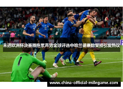 未进欧洲杯决赛圈拖累声势金球评选中哈兰德票数受损引发热议 未进欧洲杯决赛圈拖累声势金球评选中哈兰德票数受损引发热议
