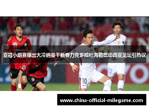 亚冠小组赛爆出大冷纳曼干新春力克多哈杜海勒震动西亚足坛引热议 亚冠小组赛爆出大冷纳曼干新春力克多哈杜海勒震动西亚足坛引热议