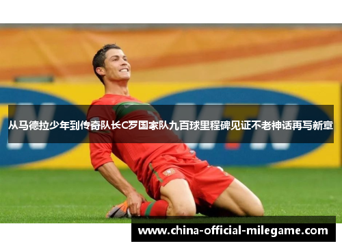 从马德拉少年到传奇队长C罗国家队九百球里程碑见证不老神话再写新章