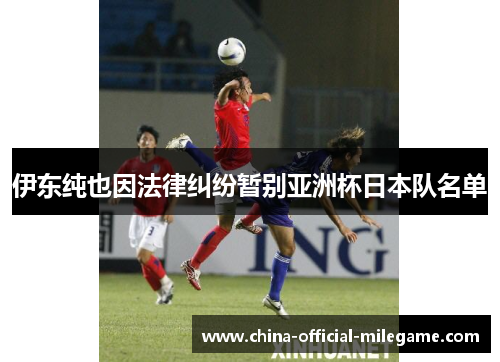 伊东纯也因法律纠纷暂别亚洲杯日本队名单