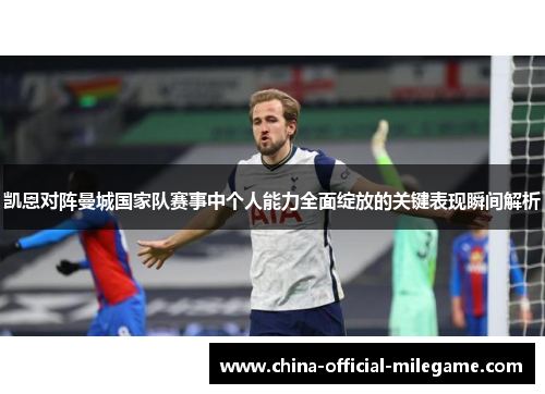 凯恩对阵曼城国家队赛事中个人能力全面绽放的关键表现瞬间解析