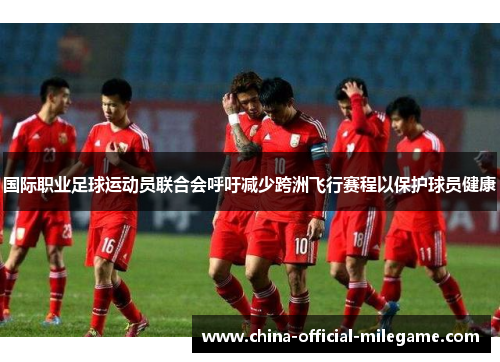 国际职业足球运动员联合会呼吁减少跨洲飞行赛程以保护球员健康 国际职业足球运动员联合会呼吁减少跨洲飞行赛程以保护球员健康