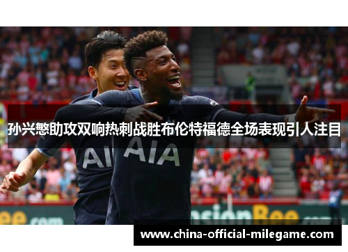 孙兴慜助攻双响热刺战胜布伦特福德全场表现引人注目 孙兴慜助攻双响热刺战胜布伦特福德全场表现引人注目
