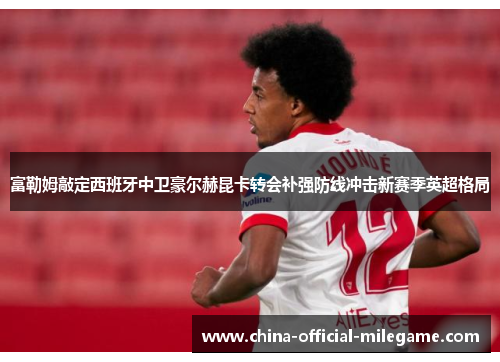 富勒姆敲定西班牙中卫豪尔赫昆卡转会补强防线冲击新赛季英超格局 富勒姆敲定西班牙中卫豪尔赫昆卡转会补强防线冲击新赛季英超格局