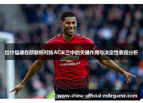 拉什福德在欧联杯对阵AC米兰中的关键作用与决定性表现分析 拉什福德在欧联杯对阵AC米兰中的关键作用与决定性表现分析