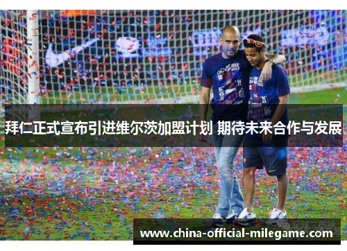 拜仁正式宣布引进维尔茨加盟计划 期待未来合作与发展 拜仁正式宣布引进维尔茨加盟计划 期待未来合作与发展