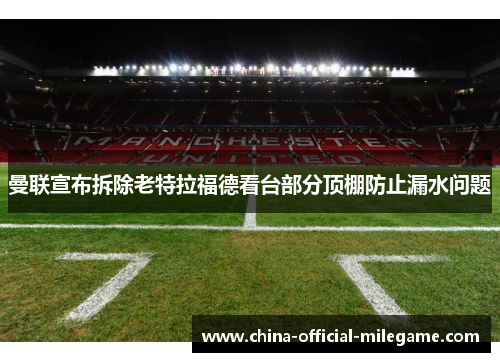 曼联宣布拆除老特拉福德看台部分顶棚防止漏水问题