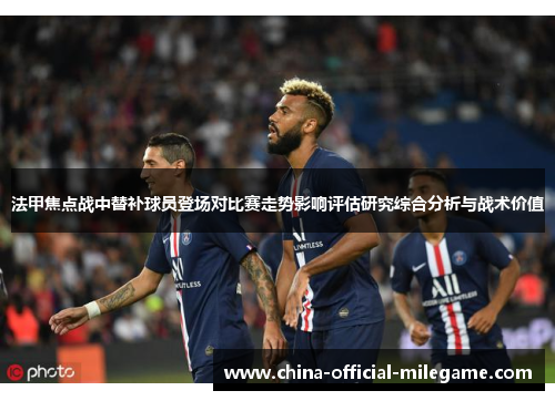 法甲焦点战中替补球员登场对比赛走势影响评估研究综合分析与战术价值 法甲焦点战中替补球员登场对比赛走势影响评估研究综合分析与战术价值