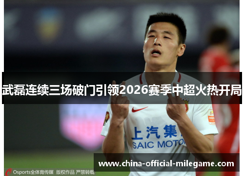 武磊连续三场破门引领2026赛季中超火热开局 武磊连续三场破门引领2026赛季中超火热开局