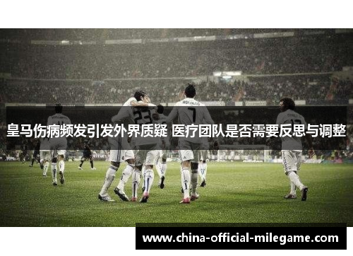 皇马伤病频发引发外界质疑 医疗团队是否需要反思与调整