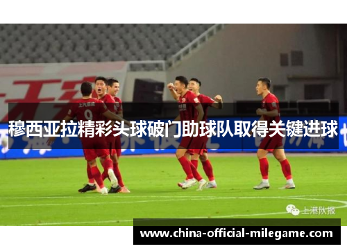 穆西亚拉精彩头球破门助球队取得关键进球 穆西亚拉精彩头球破门助球队取得关键进球